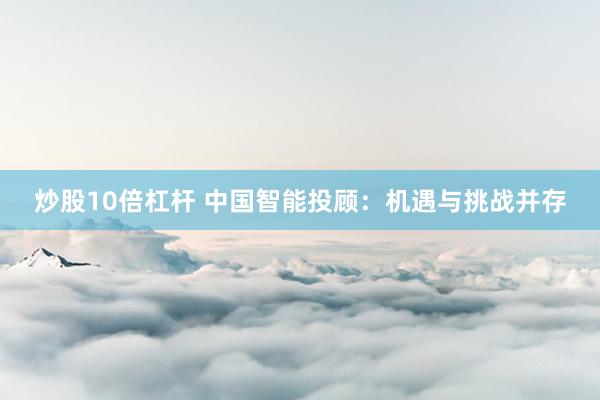 炒股10倍杠杆 中国智能投顾：机遇与挑战并存