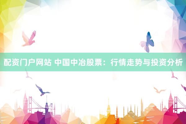 配资门户网站 中国中冶股票：行情走势与投资分析