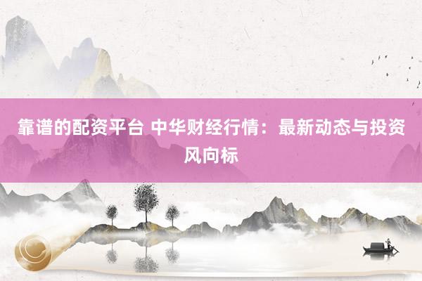 靠谱的配资平台 中华财经行情：最新动态与投资风向标