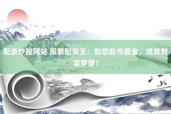 配资炒股网站 股票配资王：助您股市掘金，成就财富梦想！