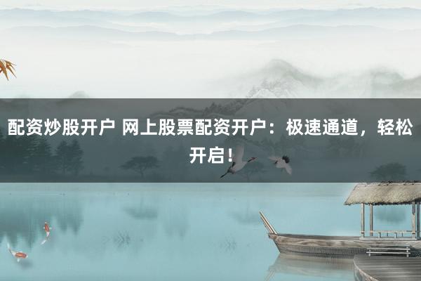 配资炒股开户 网上股票配资开户：极速通道，轻松开启！