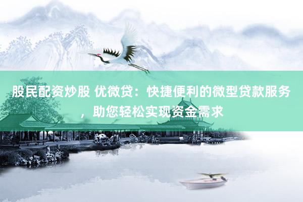 股民配资炒股 优微贷：快捷便利的微型贷款服务，助您轻松实现资金需求