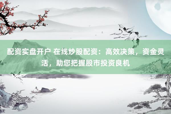 配资实盘开户 在线炒股配资：高效决策，资金灵活，助您把握股市投资良机