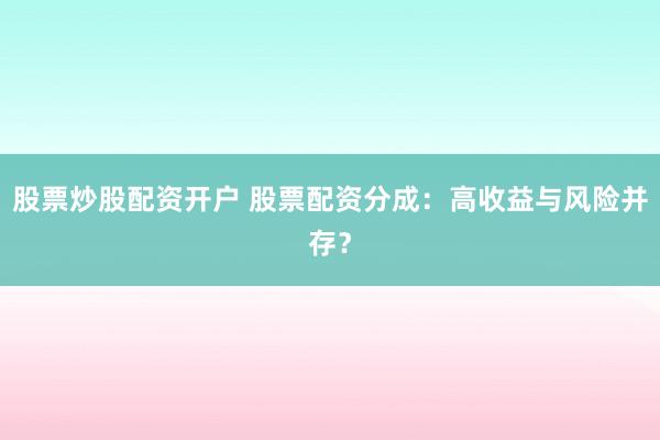 股票炒股配资开户 股票配资分成：高收益与风险并存？