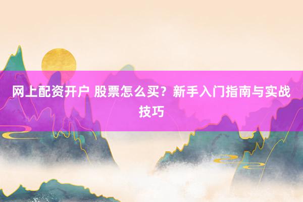 网上配资开户 股票怎么买？新手入门指南与实战技巧
