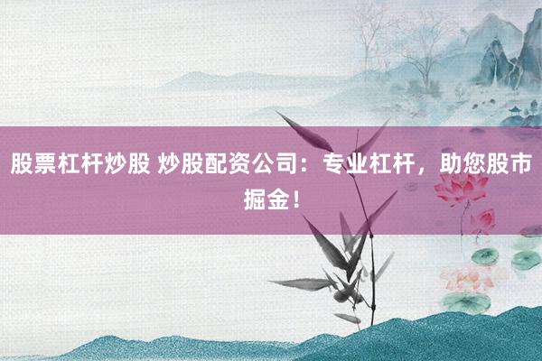 股票杠杆炒股 炒股配资公司：专业杠杆，助您股市掘金！