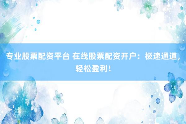 专业股票配资平台 在线股票配资开户：极速通道，轻松盈利！