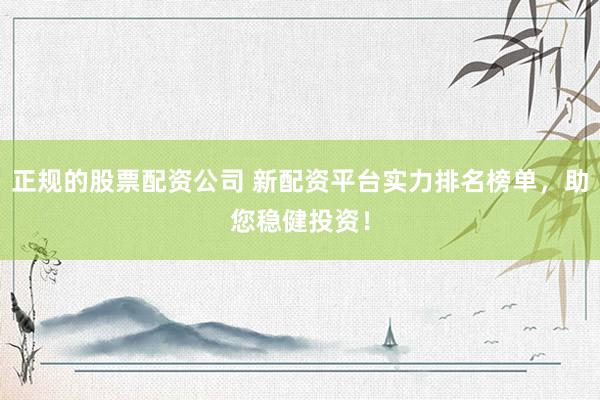 正规的股票配资公司 新配资平台实力排名榜单，助您稳健投资！
