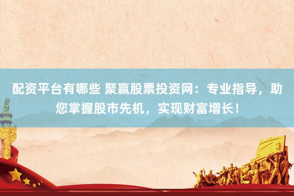 配资平台有哪些 聚赢股票投资网：专业指导，助您掌握股市先机，实现财富增长！