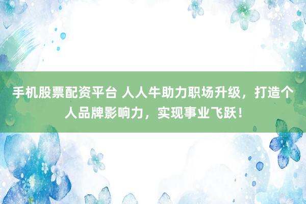 手机股票配资平台 人人牛助力职场升级，打造个人品牌影响力，实现事业飞跃！