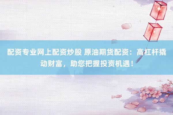 配资专业网上配资炒股 原油期货配资：高杠杆撬动财富，助您把握投资机遇！