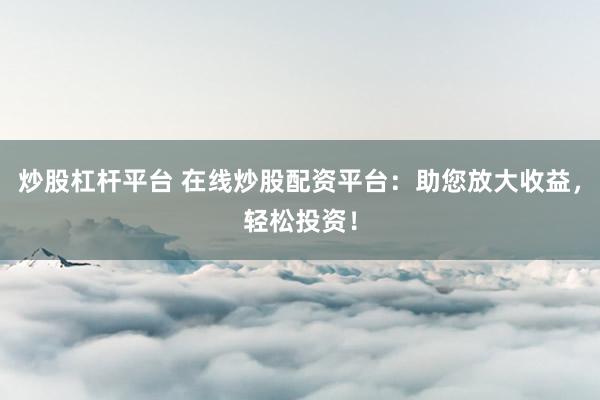 炒股杠杆平台 在线炒股配资平台：助您放大收益，轻松投资！