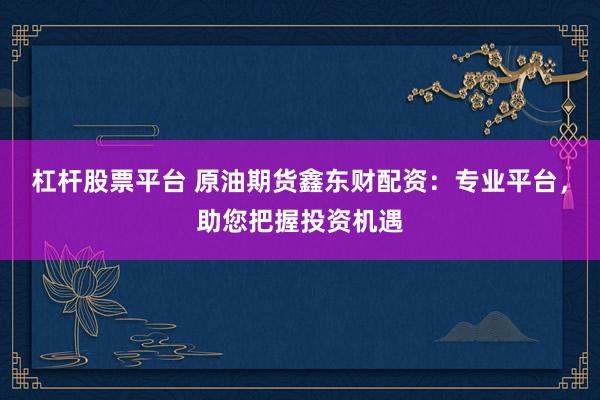 杠杆股票平台 原油期货鑫东财配资：专业平台，助您把握投资机遇