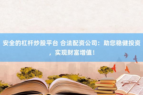 安全的杠杆炒股平台 合法配资公司：助您稳健投资，实现财富增值！