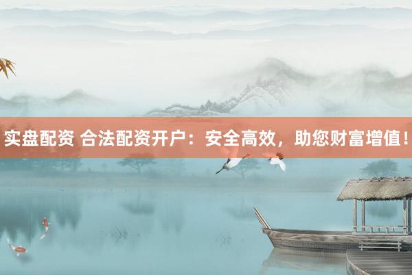 实盘配资 合法配资开户：安全高效，助您财富增值！