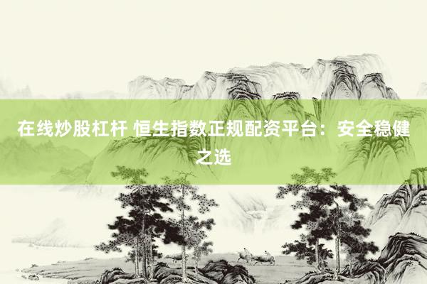 在线炒股杠杆 恒生指数正规配资平台：安全稳健之选