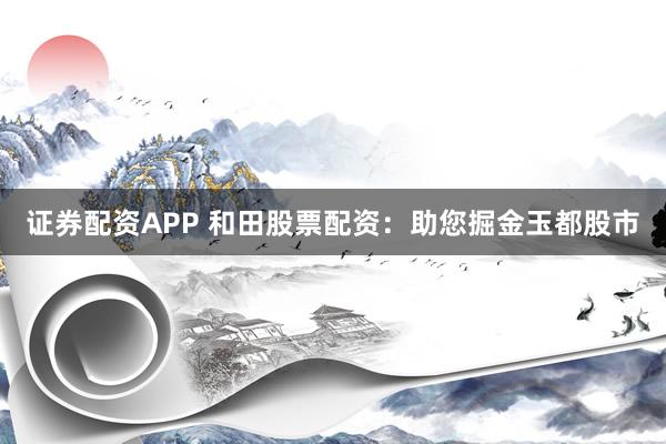 证券配资APP 和田股票配资：助您掘金玉都股市