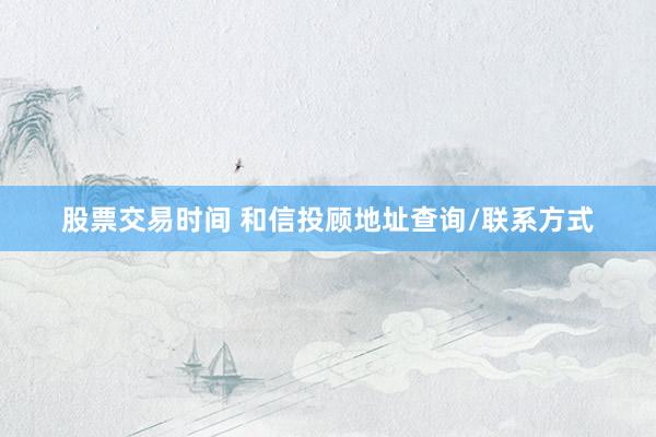 股票交易时间 和信投顾地址查询/联系方式