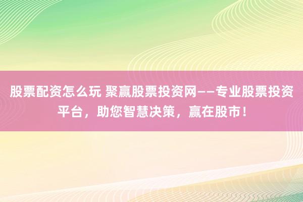 股票配资怎么玩 聚赢股票投资网——专业股票投资平台，助您智慧决策，赢在股市！