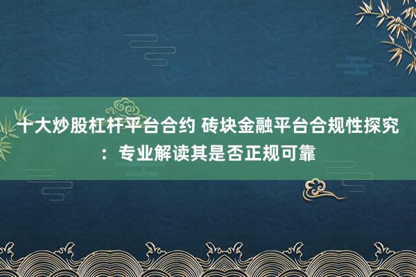十大炒股杠杆平台合约 砖块金融平台合规性探究：专业解读其是否正规可靠