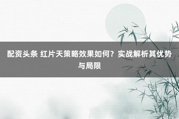 配资头条 红片天策略效果如何？实战解析其优势与局限