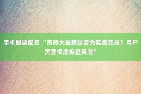 手机股票配资 “策略大盈家是否为实盘交易？用户需警惕虚拟盘风险”