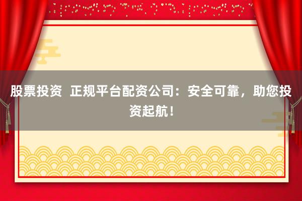 股票投资  正规平台配资公司：安全可靠，助您投资起航！