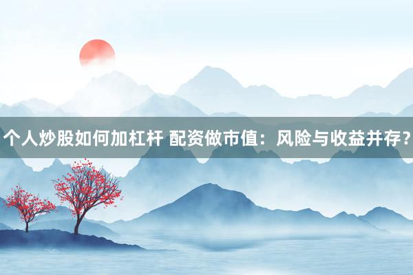 个人炒股如何加杠杆 配资做市值：风险与收益并存？