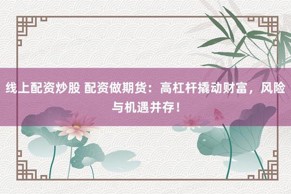 线上配资炒股 配资做期货：高杠杆撬动财富，风险与机遇并存！