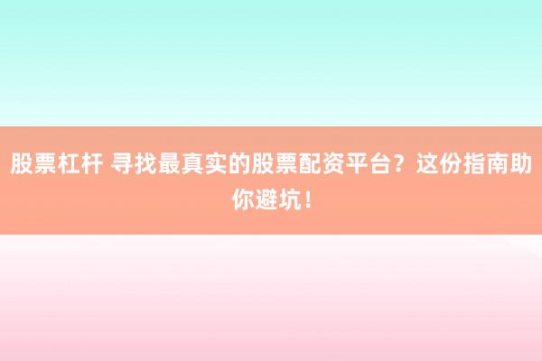 股票杠杆 寻找最真实的股票配资平台？这份指南助你避坑！