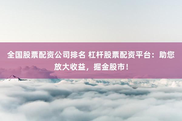 全国股票配资公司排名 杠杆股票配资平台：助您放大收益，掘金股市！