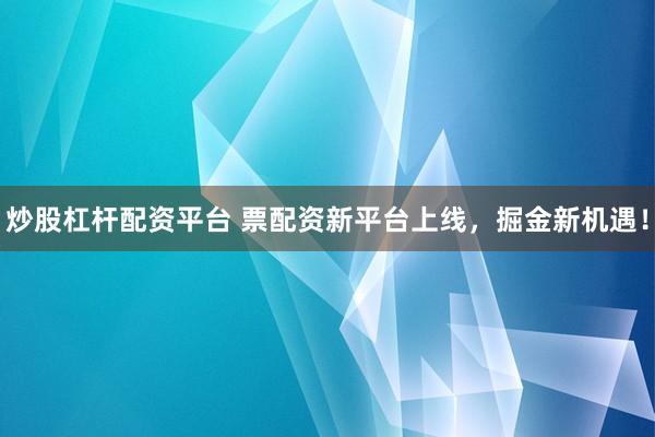 炒股杠杆配资平台 票配资新平台上线，掘金新机遇！