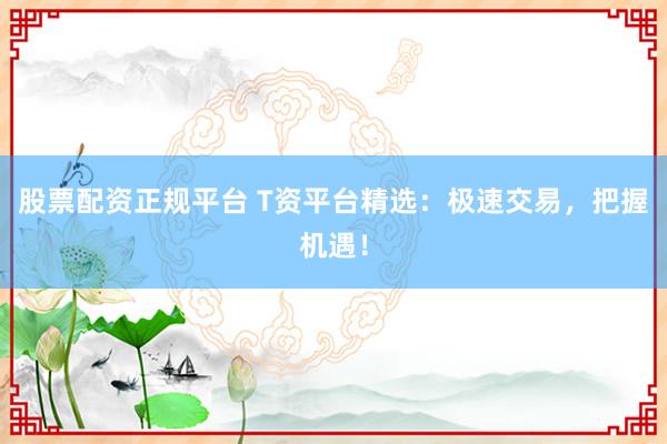 股票配资正规平台 T资平台精选：极速交易，把握机遇！