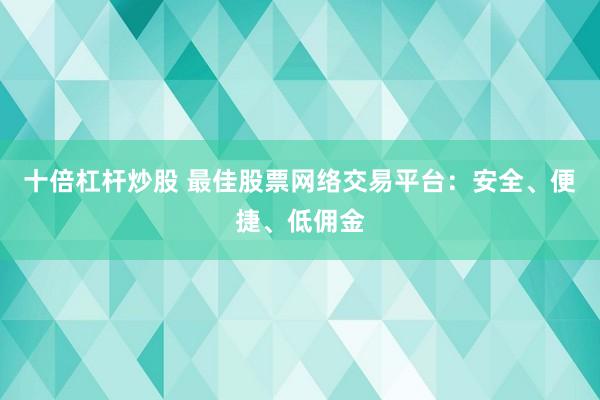 十倍杠杆炒股 最佳股票网络交易平台：安全、便捷、低佣金