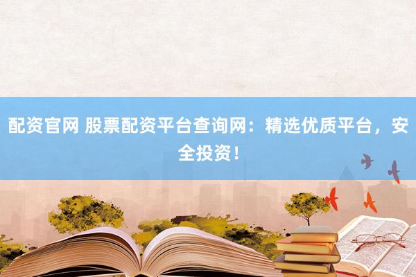 配资官网 股票配资平台查询网：精选优质平台，安全投资！