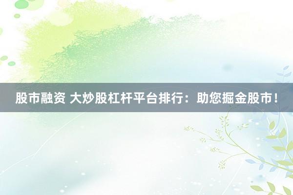股市融资 大炒股杠杆平台排行：助您掘金股市！