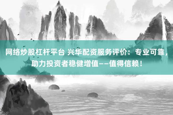 网络炒股杠杆平台 兴华配资服务评价：专业可靠，助力投资者稳健增值——值得信赖！