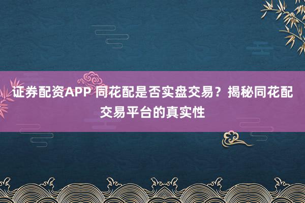 证券配资APP 同花配是否实盘交易？揭秘同花配交易平台的真实性