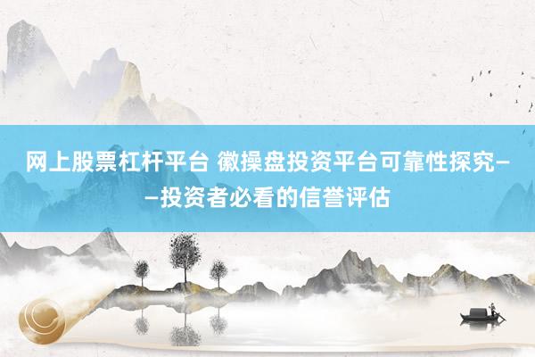 网上股票杠杆平台 徽操盘投资平台可靠性探究——投资者必看的信誉评估