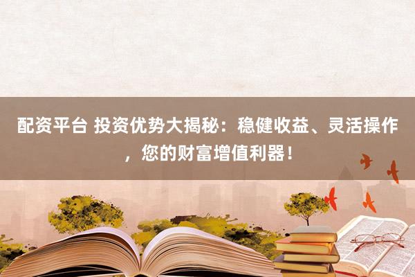 配资平台 投资优势大揭秘：稳健收益、灵活操作，您的财富增值利器！