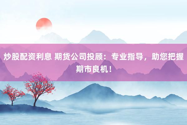 炒股配资利息 期货公司投顾：专业指导，助您把握期市良机！