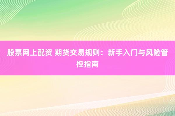 股票网上配资 期货交易规则：新手入门与风险管控指南