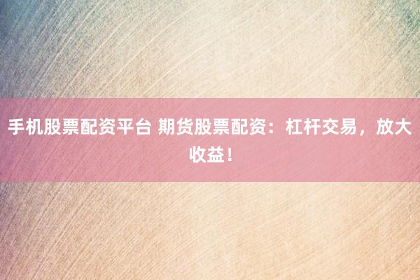 手机股票配资平台 期货股票配资：杠杆交易，放大收益！