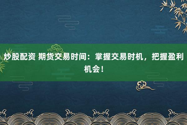 炒股配资 期货交易时间：掌握交易时机，把握盈利机会！