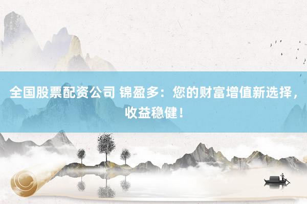 全国股票配资公司 锦盈多：您的财富增值新选择，收益稳健！