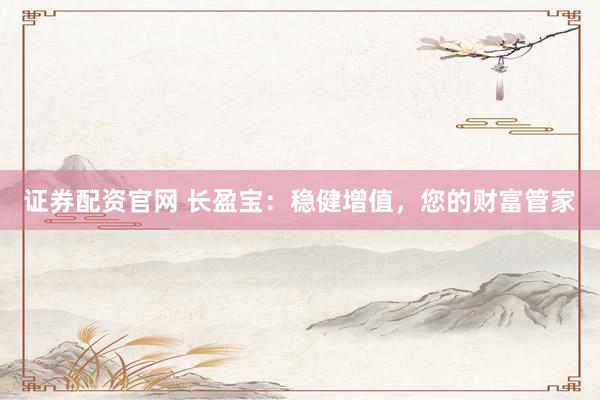 证券配资官网 长盈宝：稳健增值，您的财富管家