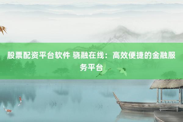 股票配资平台软件 骁融在线：高效便捷的金融服务平台
