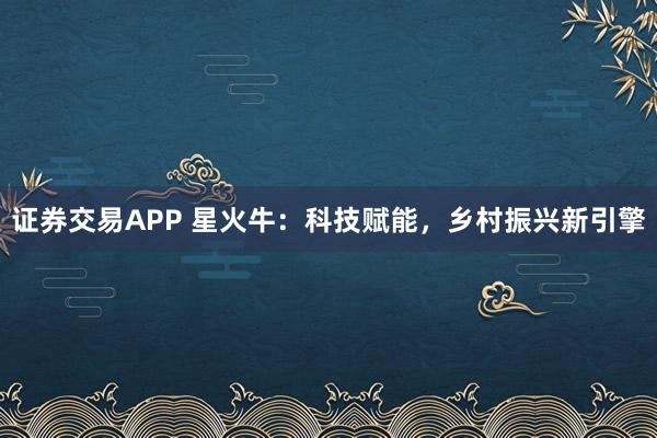 证券交易APP 星火牛：科技赋能，乡村振兴新引擎