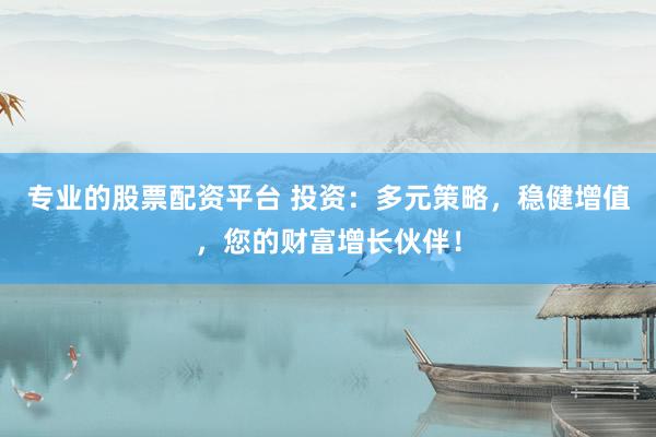 专业的股票配资平台 投资：多元策略，稳健增值，您的财富增长伙伴！