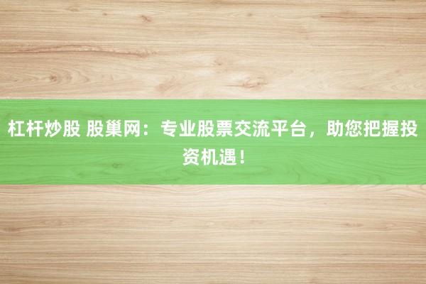 杠杆炒股 股巢网：专业股票交流平台，助您把握投资机遇！